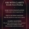 Ask with Clarity: briefly explain your situation and focus on the question that matters for your brutally honest reading.